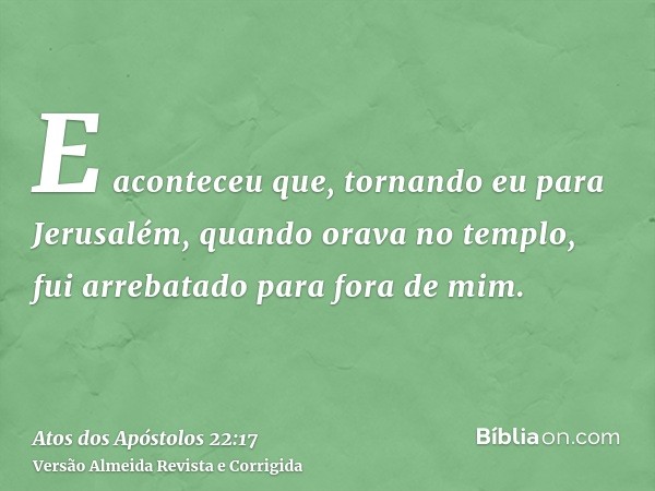 E aconteceu que, tornando eu para Jerusalém, quando orava no templo, fui arrebatado para fora de mim.