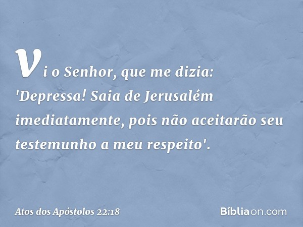 vi o Senhor, que me dizia: 'Depressa! Saia de Jerusalém imediatamente, pois não aceitarão seu testemunho a meu respeito'. -- Atos dos Apóstolos 22:18