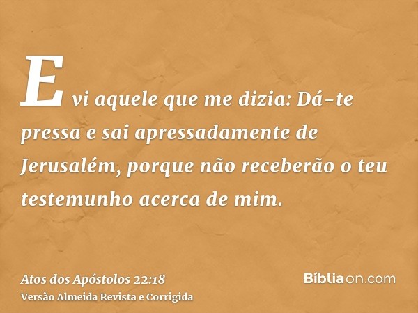 E vi aquele que me dizia: Dá-te pressa e sai apressadamente de Jerusalém, porque não receberão o teu testemunho acerca de mim.