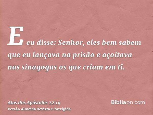 E eu disse: Senhor, eles bem sabem que eu lançava na prisão e açoitava nas sinagogas os que criam em ti.