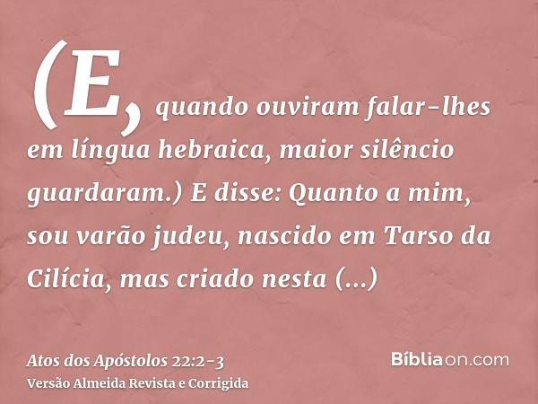 (E, quando ouviram falar-lhes em língua hebraica, maior silêncio guardaram.) E disse:Quanto a mim, sou varão judeu, nascido em Tarso da Cilícia, mas criado nest