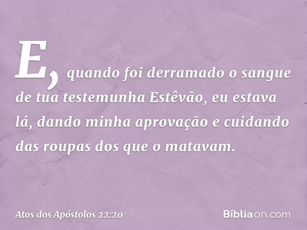 E, quando foi derramado o sangue de tua testemunha Estêvão, eu estava lá, dando minha aprovação e cuidando das roupas dos que o matavam. -- Atos dos Apóstolos 2