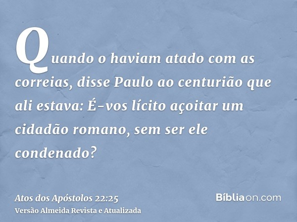 Quando o haviam atado com as correias, disse Paulo ao centurião que ali estava: É-vos lícito açoitar um cidadão romano, sem ser ele condenado?