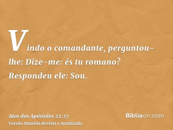 Vindo o comandante, perguntou-lhe: Dize-me: és tu romano? Respondeu ele: Sou.