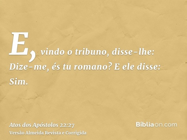 E, vindo o tribuno, disse-lhe: Dize-me, és tu romano? E ele disse: Sim.