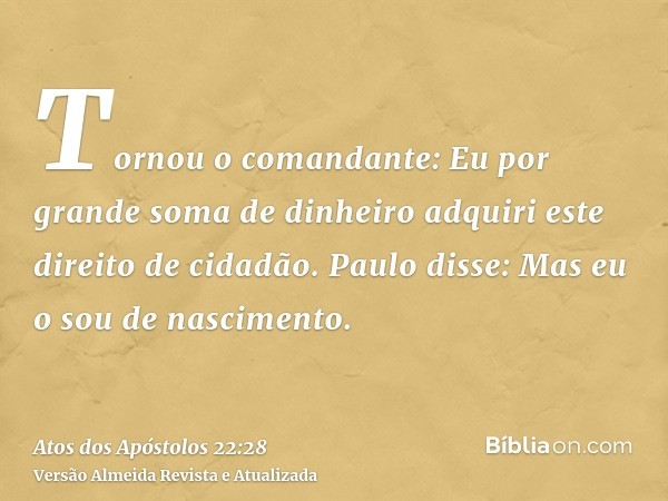 Tornou o comandante: Eu por grande soma de dinheiro adquiri este direito de cidadão. Paulo disse: Mas eu o sou de nascimento.