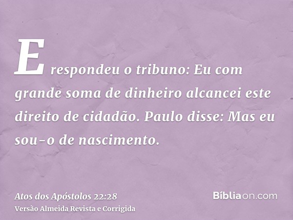 E respondeu o tribuno: Eu com grande soma de dinheiro alcancei este direito de cidadão. Paulo disse: Mas eu sou-o de nascimento.