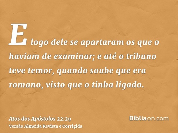 E logo dele se apartaram os que o haviam de examinar; e até o tribuno teve temor, quando soube que era romano, visto que o tinha ligado.