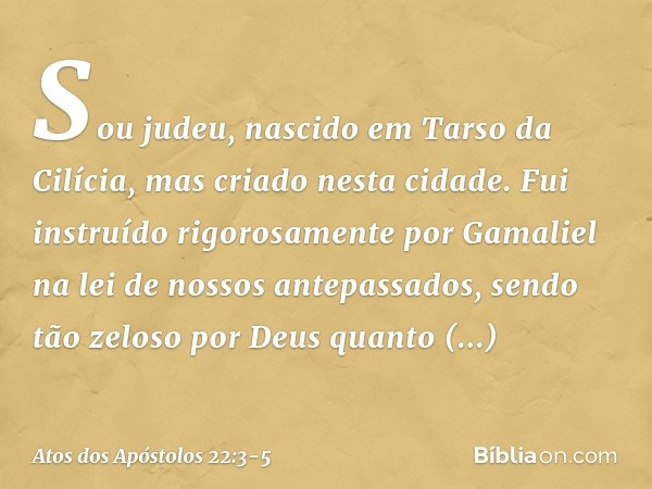 "Sou judeu, nascido em Tarso da Cilícia, mas criado nesta cidade. Fui instruído rigorosamente por Gamaliel na lei de nossos antepassados, sendo tão zeloso por D