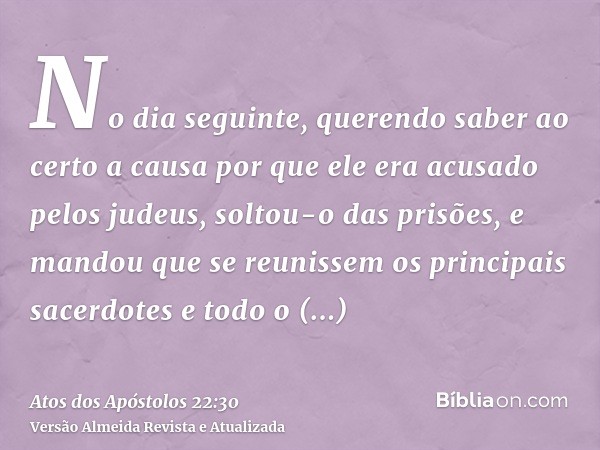 No dia seguinte, querendo saber ao certo a causa por que ele era acusado pelos judeus, soltou-o das prisões, e mandou que se reunissem os principais sacerdotes 