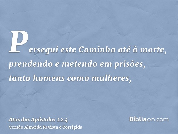 Persegui este Caminho até à morte, prendendo e metendo em prisões, tanto homens como mulheres,