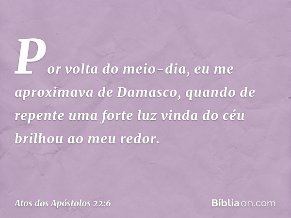 "Por volta do meio-dia, eu me aproximava de Damasco, quando de repente uma forte luz vinda do céu brilhou ao meu redor. -- Atos dos Apóstolos 22:6