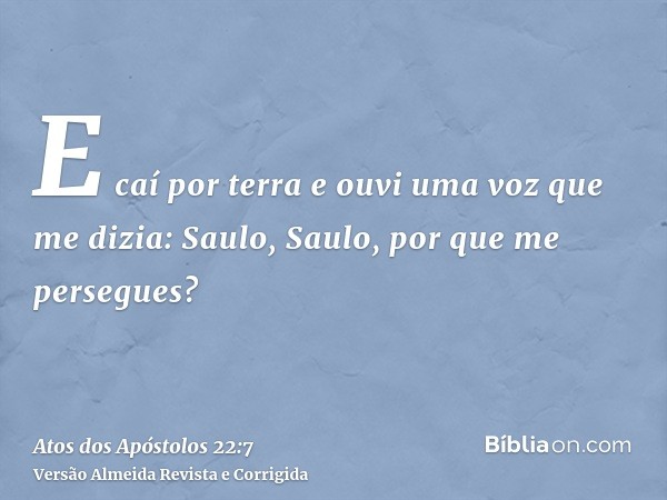 E caí por terra e ouvi uma voz que me dizia: Saulo, Saulo, por que me persegues?