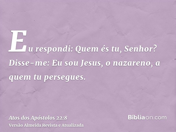 Eu respondi: Quem és tu, Senhor? Disse-me: Eu sou Jesus, o nazareno, a quem tu persegues.