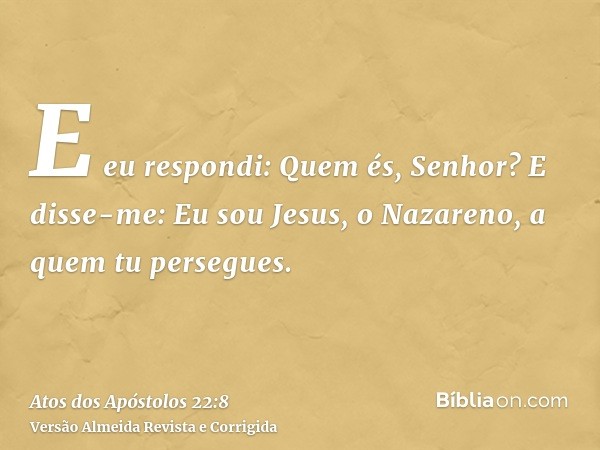 E eu respondi: Quem és, Senhor? E disse-me: Eu sou Jesus, o Nazareno, a quem tu persegues.