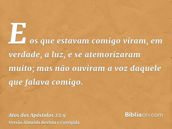 E os que estavam comigo viram, em verdade, a luz, e se atemorizaram muito; mas não ouviram a voz daquele que falava comigo.