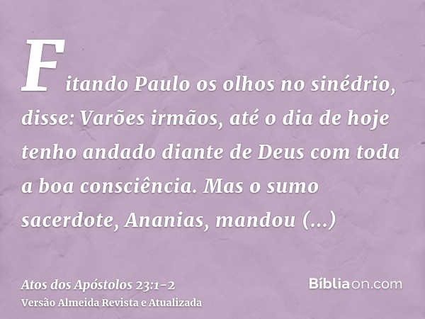 Fitando Paulo os olhos no sinédrio, disse: Varões irmãos, até o dia de hoje tenho andado diante de Deus com toda a boa consciência.Mas o sumo sacerdote, Ananias