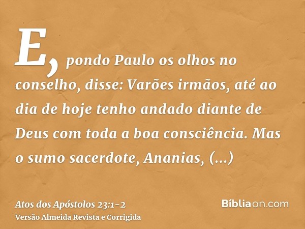 E, pondo Paulo os olhos no conselho, disse: Varões irmãos, até ao dia de hoje tenho andado diante de Deus com toda a boa consciência.Mas o sumo sacerdote, Anani