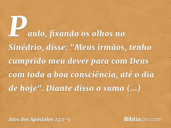 Paulo, fixando os olhos no Sinédrio, disse: "Meus irmãos, tenho cumprido meu dever para com Deus com toda a boa consciência, até o dia de hoje". Diante disso o 