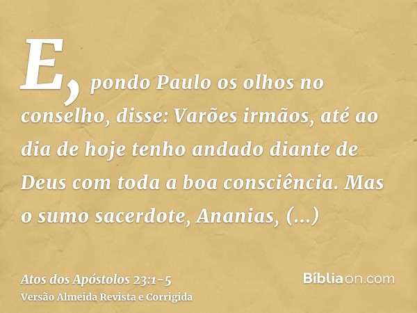 E, pondo Paulo os olhos no conselho, disse: Varões irmãos, até ao dia de hoje tenho andado diante de Deus com toda a boa consciência.Mas o sumo sacerdote, Anani