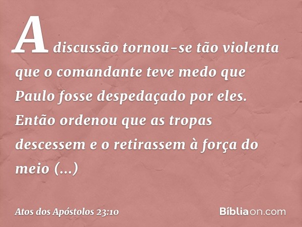 A discussão tornou-se tão violenta que o comandante teve medo que Paulo fosse despedaçado por eles. Então ordenou que as tropas descessem e o retirassem à força