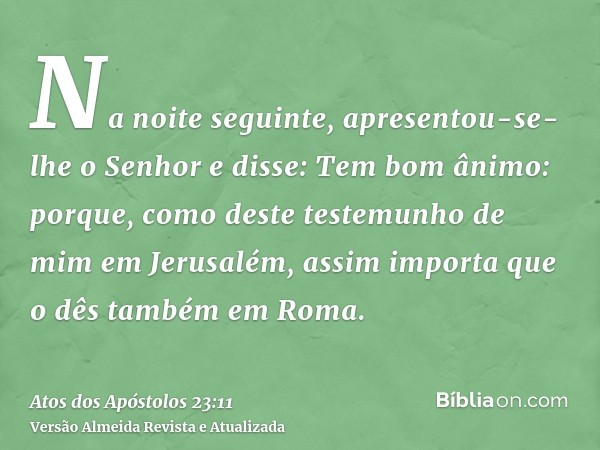 Na noite seguinte, apresentou-se-lhe o Senhor e disse: Tem bom ânimo: porque, como deste testemunho de mim em Jerusalém, assim importa que o dês também em Roma.