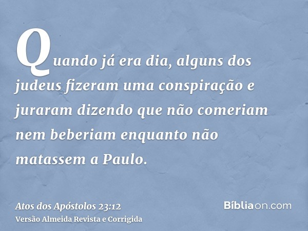 Quando já era dia, alguns dos judeus fizeram uma conspiração e juraram dizendo que não comeriam nem beberiam enquanto não matassem a Paulo.