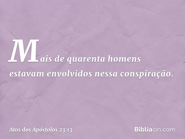 Mais de quarenta homens estavam envolvidos nessa conspiração. -- Atos dos Apóstolos 23:13