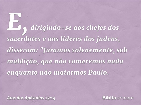 E, dirigindo-se aos chefes dos sacerdotes e aos líderes dos judeus, disseram: "Juramos solenemente, sob maldição, que não comeremos nada enquanto não matarmos P