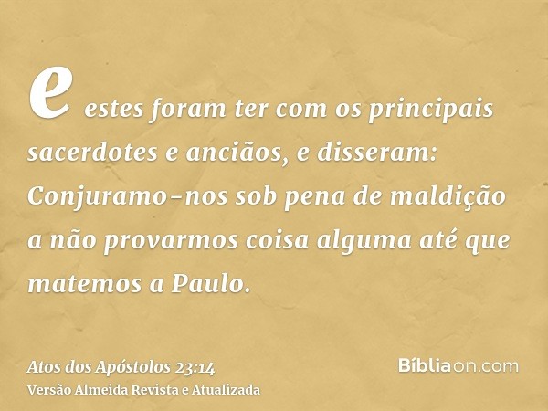 e estes foram ter com os principais sacerdotes e anciãos, e disseram: Conjuramo-nos sob pena de maldição a não provarmos coisa alguma até que matemos a Paulo.