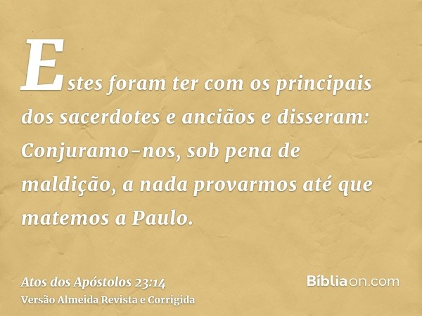 Estes foram ter com os principais dos sacerdotes e anciãos e disseram: Conjuramo-nos, sob pena de maldição, a nada provarmos até que matemos a Paulo.