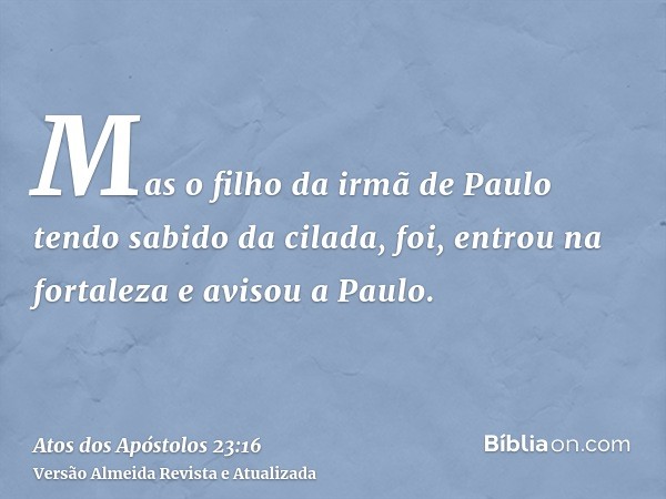 Mas o filho da irmã de Paulo tendo sabido da cilada, foi, entrou na fortaleza e avisou a Paulo.