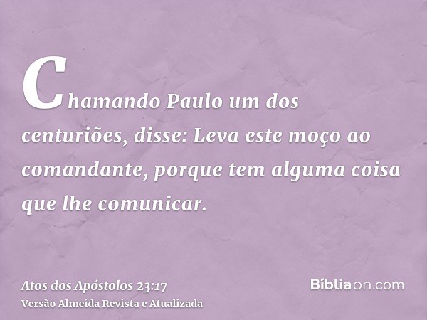 Chamando Paulo um dos centuriões, disse: Leva este moço ao comandante, porque tem alguma coisa que lhe comunicar.