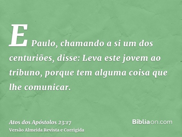 E Paulo, chamando a si um dos centuriões, disse: Leva este jovem ao tribuno, porque tem alguma coisa que lhe comunicar.