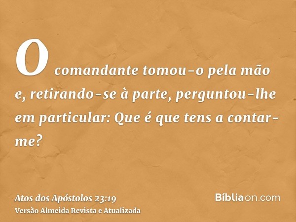 O comandante tomou-o pela mão e, retirando-se à parte, perguntou-lhe em particular: Que é que tens a contar-me?