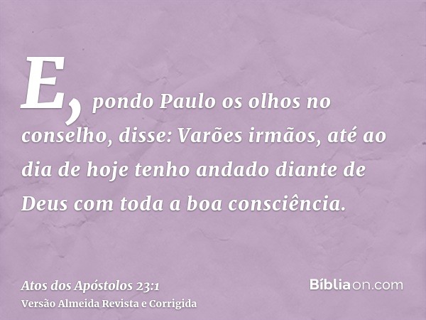 E, pondo Paulo os olhos no conselho, disse: Varões irmãos, até ao dia de hoje tenho andado diante de Deus com toda a boa consciência.