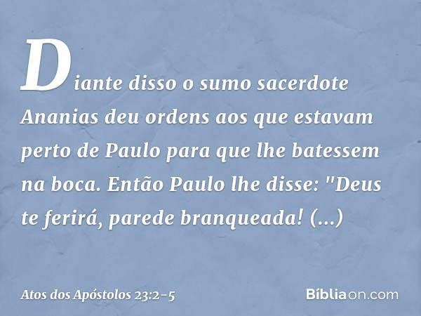 Diante disso o sumo sacerdote Ananias deu ordens aos que estavam perto de Paulo para que lhe batessem na boca. Então Paulo lhe disse: "Deus te ferirá, parede br