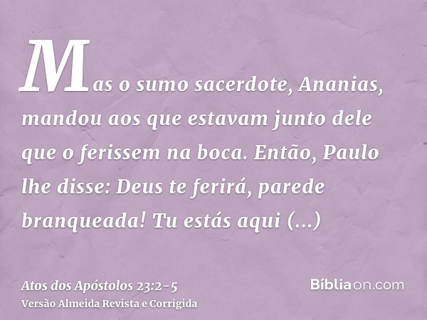 Mas o sumo sacerdote, Ananias, mandou aos que estavam junto dele que o ferissem na boca.Então, Paulo lhe disse: Deus te ferirá, parede branqueada! Tu estás aqui