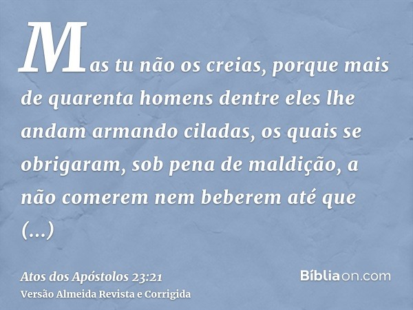 Mas tu não os creias, porque mais de quarenta homens dentre eles lhe andam armando ciladas, os quais se obrigaram, sob pena de maldição, a não comerem nem beber