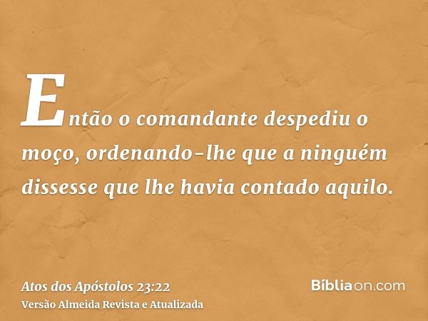 Então o comandante despediu o moço, ordenando-lhe que a ninguém dissesse que lhe havia contado aquilo.