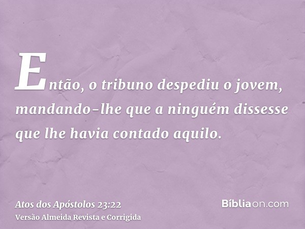 Então, o tribuno despediu o jovem, mandando-lhe que a ninguém dissesse que lhe havia contado aquilo.