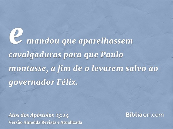 e mandou que aparelhassem cavalgaduras para que Paulo montasse, a fim de o levarem salvo ao governador Félix.