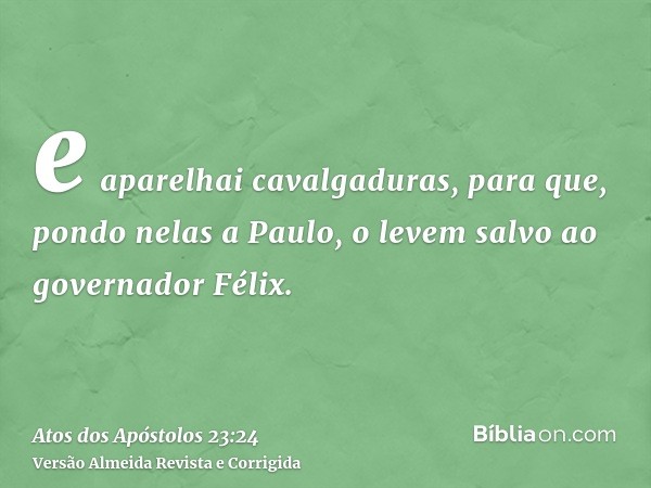 e aparelhai cavalgaduras, para que, pondo nelas a Paulo, o levem salvo ao governador Félix.