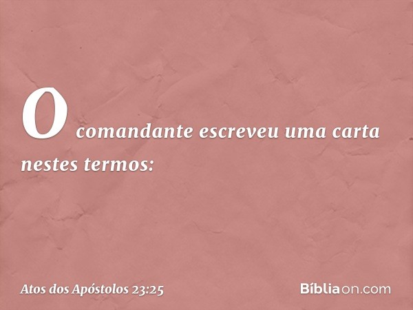 O comandante escreveu uma carta nestes termos: -- Atos dos Apóstolos 23:25