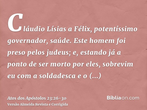 Cláudio Lísias a Félix, potentíssimo governador, saúde.Este homem foi preso pelos judeus; e, estando já a ponto de ser morto por eles, sobrevim eu com a soldade
