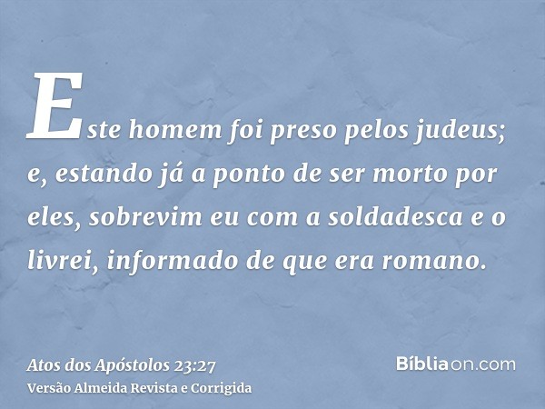 Este homem foi preso pelos judeus; e, estando já a ponto de ser morto por eles, sobrevim eu com a soldadesca e o livrei, informado de que era romano.