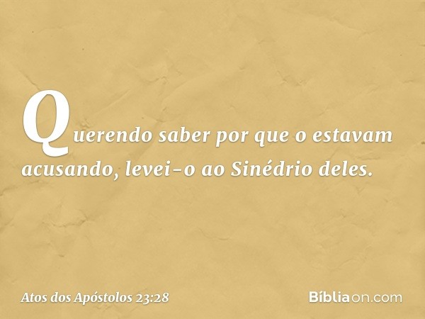 Querendo saber por que o estavam acusando, levei-o ao Sinédrio deles. -- Atos dos Apóstolos 23:28