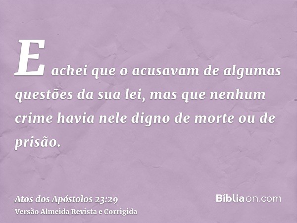 E achei que o acusavam de algumas questões da sua lei, mas que nenhum crime havia nele digno de morte ou de prisão.