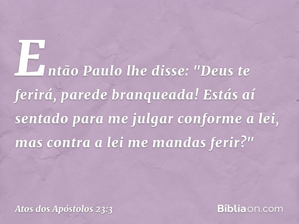 Então Paulo lhe disse: "Deus te ferirá, parede branqueada! Estás aí sentado para me julgar conforme a lei, mas contra a lei me mandas ferir?" -- Atos dos Apósto