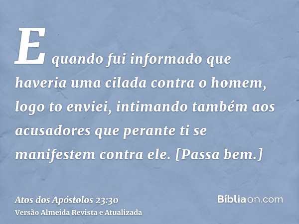 E quando fui informado que haveria uma cilada contra o homem, logo to enviei, intimando também aos acusadores que perante ti se manifestem contra ele. [Passa be